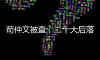 苟仲文被查�，二十大后落马正部级官员增至7人丨时政周报