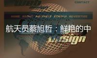 航天员蔡旭哲�：鲜艳的中国红
，是太空中最亮的色彩