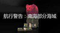 航行警告：南海部分海域进行实弹射击，禁止驶入