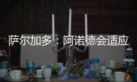 萨尔加多：阿诺德会适应阿隆索的体系，贝林厄姆要更靠近禁区