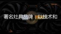 著名灶具品牌：以技术和质量赢天下
