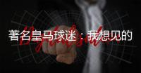 著名皇马球迷：我想见的人有两个，梅西和乔丹�！