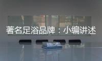 著名足浴品牌：小编讲述足浴的好处与禁忌
