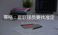 蒂格
：夏联球员要找准定位 要么防守像卡鲁索要么进攻像里夫斯