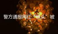 警方通报网红“铁头”被抓
：涉嫌敲诈勒索