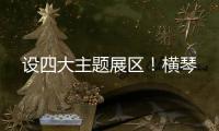 设四大主题展区！横琴