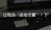 让电池“返老还童”！下一代锂电池研发中国方案“新鲜出炉”