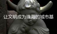 让文明成为珠海的城市基因——“全国文明城市创建”系列评论之三