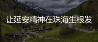 让延安精神在珠海生根发芽
！珠海将建“延安精神展览馆”