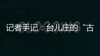 记者手记：台儿庄的“古城新说”