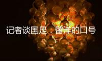 记者谈国足

：留洋的口号也用不着喊个没完没了，谁要你呢？