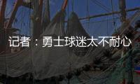 记者：勇士球迷太不耐心了，聪明的勇管最终会让他们高兴的