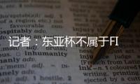 记者：东亚杯不属于FIFA国际赛期，陈晋一不踢末轮合规合理