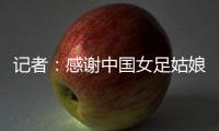 记者�：感谢中国女足姑娘们的坚韧	，但无法感谢这支球队的主教练