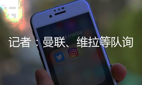 曼联切尔西要价7000万欧