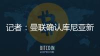 记者：曼联确认库尼亚新赛季穿10号球衣	，拉什福德告知曼联要离队