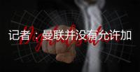 记者
：曼联并没有允许加纳乔参加合练，医疗和康复设施可以用