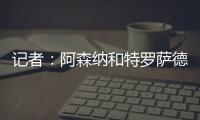 记者	：阿森纳和特罗萨德展开续约谈判；目前合同2026年到期