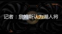 记者：詹姆斯认为湖人将重心转向东契奇，忽略了他的贡献