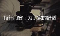 裕轩门窗
：为了家的舒适
�，“硬装”不容马虎