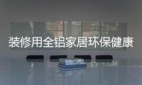 装修用全铝家居环保健康，你更值得选择!