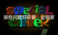 装修问题好辛苦	，全铝家居还你一生轻松!