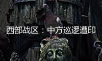 西部战区
：中方巡逻遭印军越线拦阻