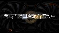 西藏吉隆口岸泥石流致中方17人失联，均为施工人员