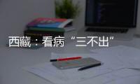 西藏
：看病“三不出” 实现“家门口”就医