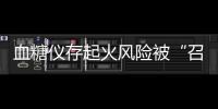 血糖仪存起火风险被“召回”，雅培称不涉及中国市场