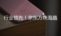 行业领先！京东方珠海晶芯量产交付