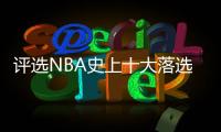 评选NBA史上十大落选秀 范乔丹卡鲁索上榜第一名居然是他？