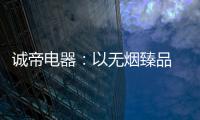 诚帝电器：以无烟臻品 赴十年之约