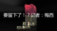 要留下了！？记者：梅西接近续约迈阿密国际
，球队承诺补强德保罗