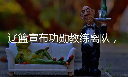 辽篮宣布功勋教练离队