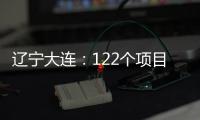 辽宁大连：122个项目集中签约开工 总投资1500亿元