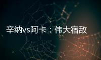 辛纳vs阿卡�：伟大宿敌如何养成