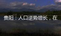 贵阳：人口逆势增长，在山水间书写城市发展新篇章