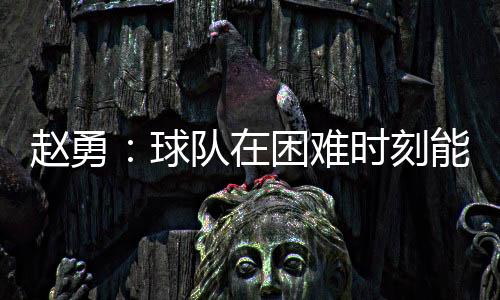赵勇值能在困难时刻顶住