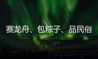 赛龙舟、包粽子、品民俗……临近端午各地节日氛围愈发浓厚