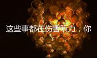 这些事都在伤害听力
，你中了几个？