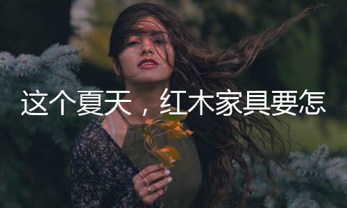 以防止红木家具受潮膨胀