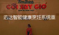 迅达智能健康烹饪系统重新定义餐厨，引领厨房智能新时代