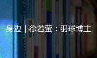 身边｜徐若萤：羽球博主的自我修炼