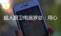 超人厨卫电器罗总
：用心经营好自己就不怕没前途