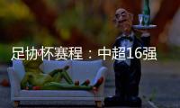 足协杯赛程：中超16强于10月16起日出战