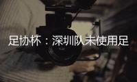 足协杯：深圳队未使用足够U23球员 被判0