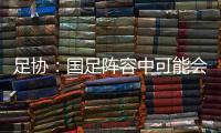 足协：国足阵容中可能会有2