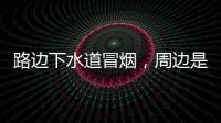 路边下水道冒烟，周边是石化仓储区，消防人员紧急排险→