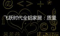飞跃时代全铝家居：质量好，服务好